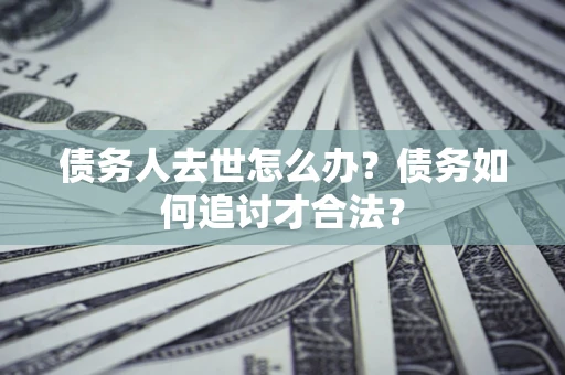 武汉债务人去世怎么办？债务如何追讨才合法？
