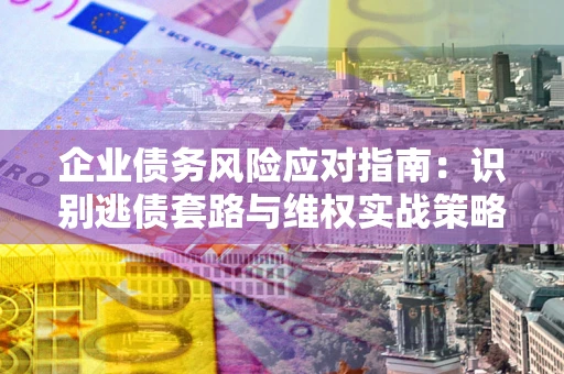 武汉企业债务风险应对指南：识别逃债套路与维权实战策略