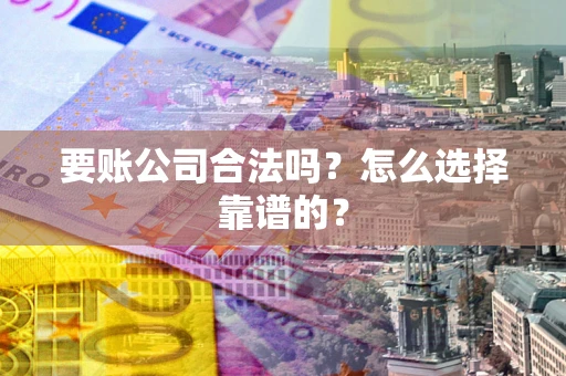 武汉要账公司合法吗？怎么选择靠谱的？