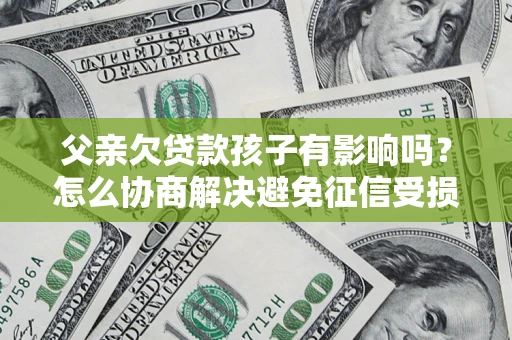 武汉父亲欠贷款孩子有影响吗？怎么协商解决避免征信受损？