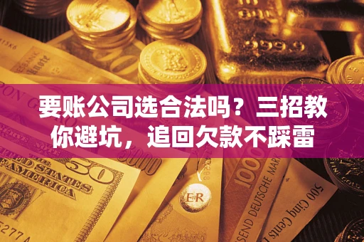 武汉要账公司选合法吗？三招教你避坑，追回欠款不踩雷