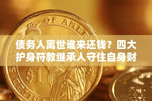 武汉债务人离世谁来还钱？四大护身符教继承人守住自身财产