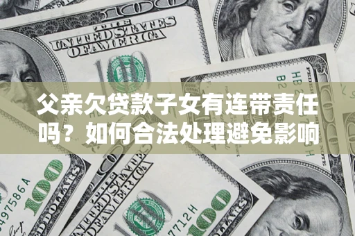 武汉父亲欠贷款子女有连带责任吗？如何合法处理避免影响？