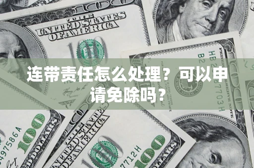 武汉连带责任怎么处理？可以申请免除吗？