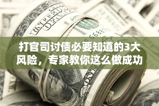 武汉打官司讨债必要知道的3大风险，专家教你这么做成功率飙升