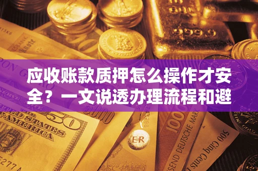 武汉应收账款质押怎么操作才安全？一文说透办理流程和避险绝招